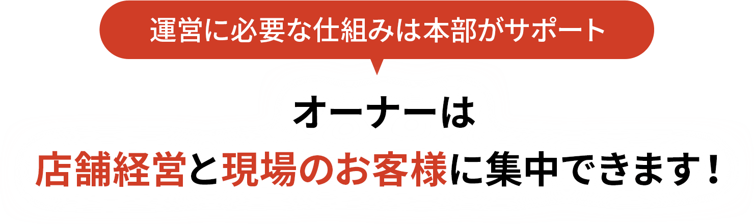 運営に必要な仕組みは本部がサポート！オーナーは店舗経営と現場のお客様に集中できます
